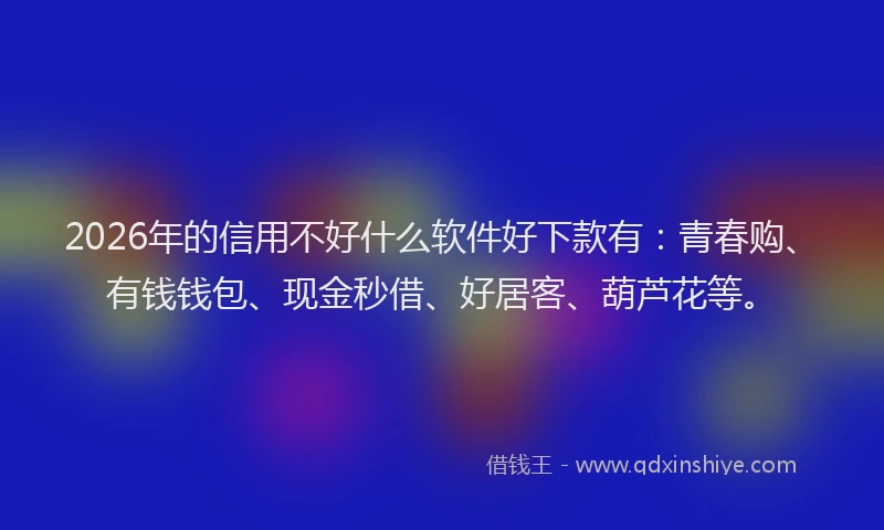2026年的信用不好什么软件好下款有：青春购、有钱钱包、现金秒借、好居客、葫芦花等。