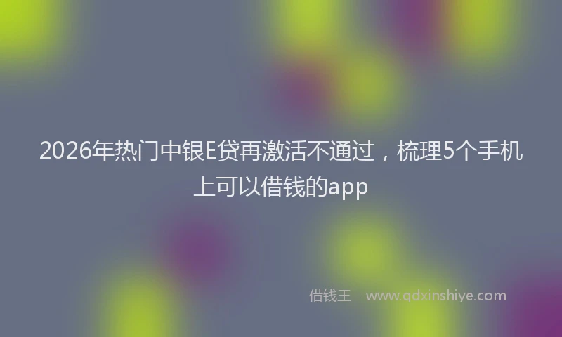 2026年热门中银E贷再激活不通过，梳理5个手机上可以借钱的app