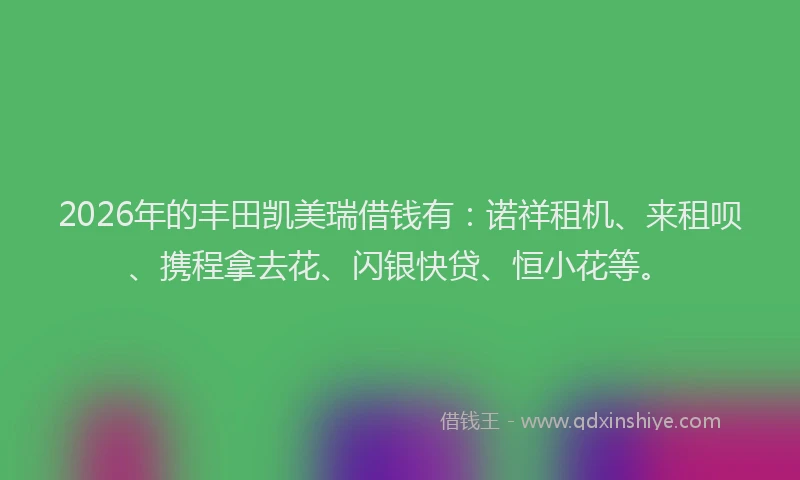 2026年的丰田凯美瑞借钱有：诺祥租机、来租呗、携程拿去花、闪银快贷、恒小花等。