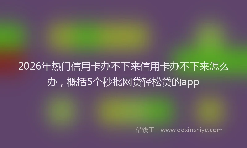 2026年热门信用卡办不下来信用卡办不下来怎么办，概括5个秒批网贷轻松贷的app
