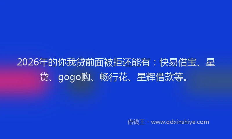 2026年的你我贷前面被拒还能有：快易借宝、星贷、gogo购、畅行花、星辉借款等。