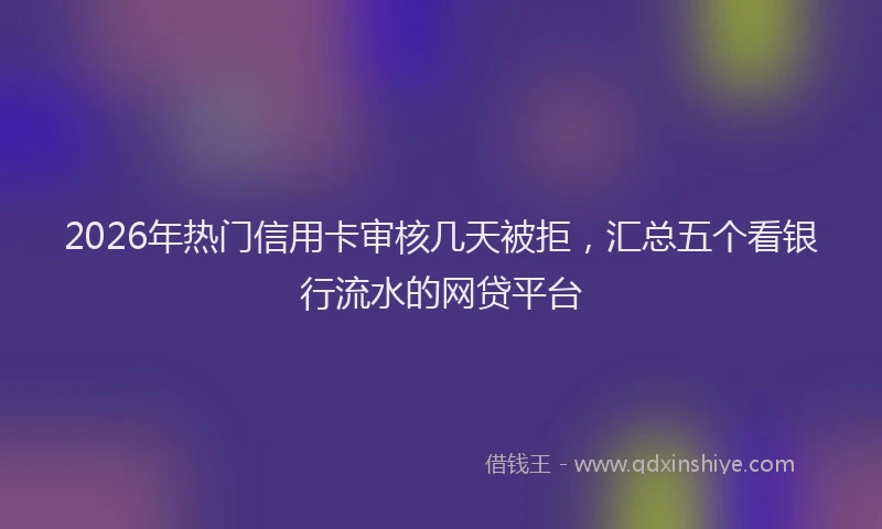 2026年热门信用卡审核几天被拒，汇总五个看银行流水的网贷平台