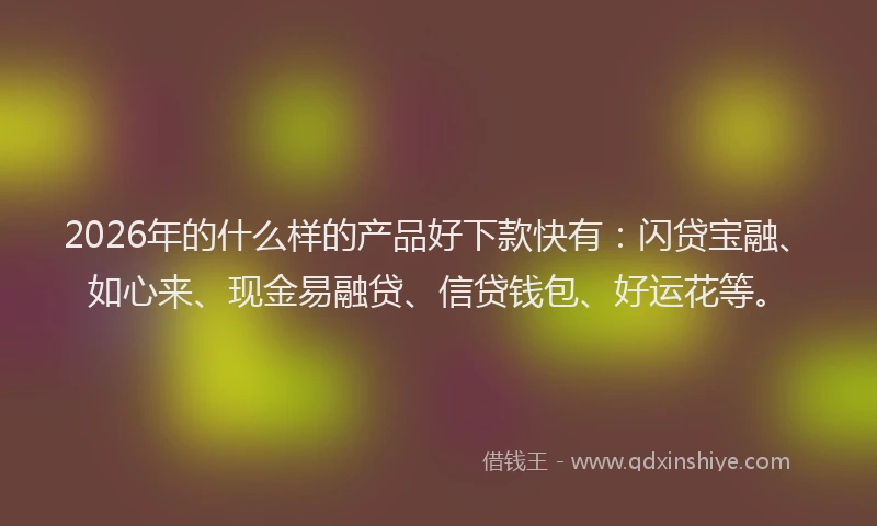 2026年的什么样的产品好下款快有：闪贷宝融、如心来、现金易融贷、信贷钱包、好运花等。