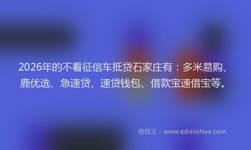 2026年的不看征信车抵贷石家庄有：多米易购、鹿优选、急速贷、速贷钱包、借款宝速借宝等。