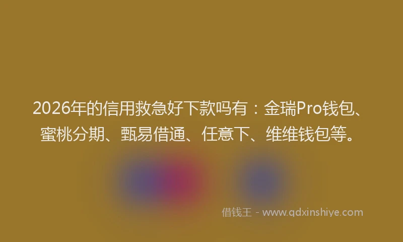2026年的信用救急好下款吗有：金瑞Pro钱包、蜜桃分期、甄易借通、任意下、维维钱包等。