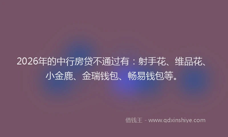 2026年的中行房贷不通过有：射手花、维品花、小金鹿、金瑞钱包、畅易钱包等。