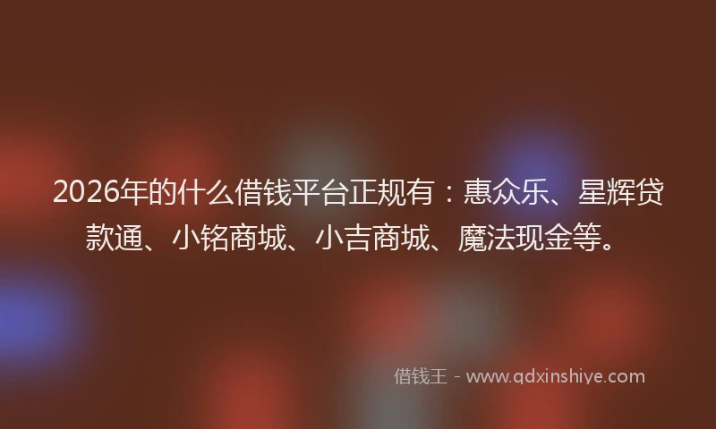2026年的什么借钱平台正规有：惠众乐、星辉贷款通、小铭商城、小吉商城、魔法现金等。