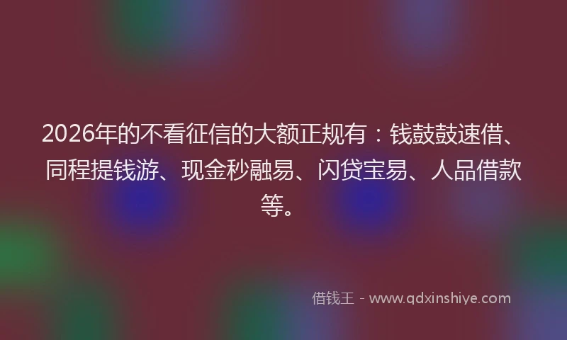 2026年的不看征信的大额正规有：钱鼓鼓速借、同程提钱游、现金秒融易、闪贷宝易、人品借款等。