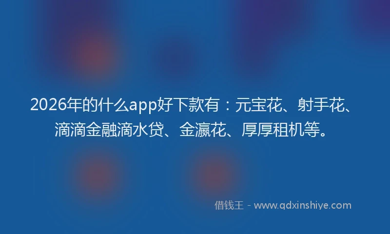 2026年的什么app好下款有：元宝花、射手花、滴滴金融滴水贷、金瀛花、厚厚租机等。