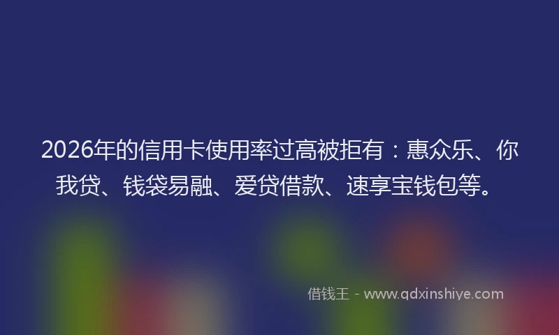 2026年的信用卡使用率过高被拒有：惠众乐、你我贷、钱袋易融、爱贷借款、速享宝钱包等。