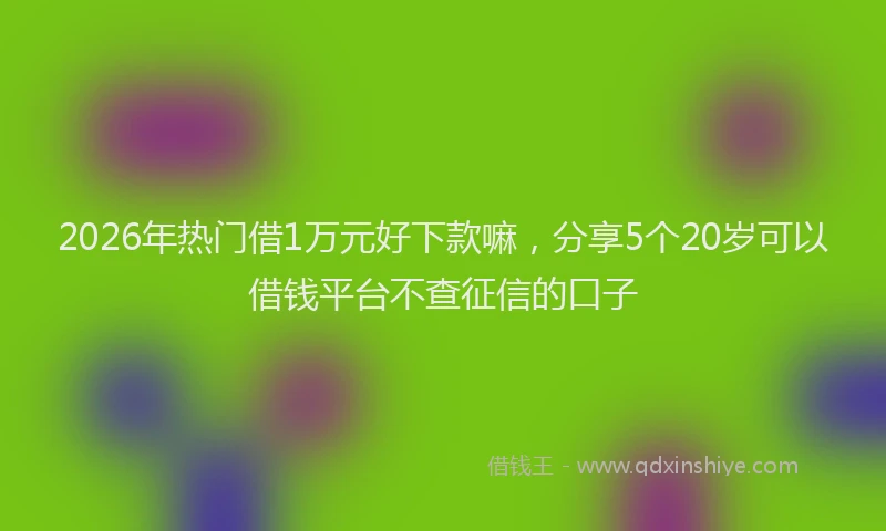 2026年热门借1万元好下款嘛，分享5个20岁可以借钱平台不查征信的口子
