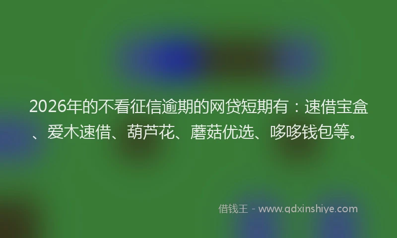 2026年的不看征信逾期的网贷短期有：速借宝盒、爱木速借、葫芦花、蘑菇优选、哆哆钱包等。