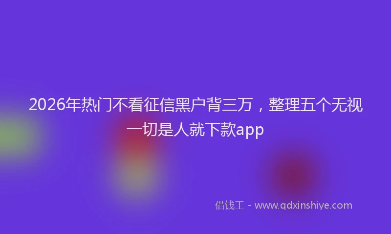 2026年热门不看征信黑户背三万，整理五个无视一切是人就下款app
