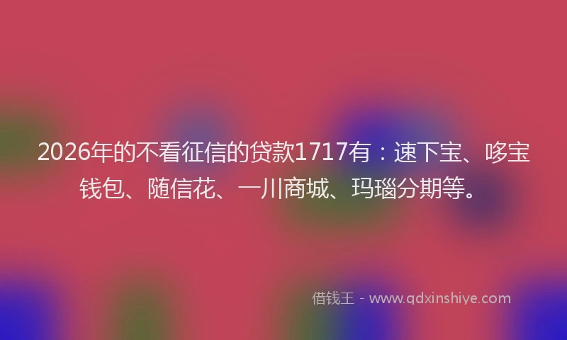 2026年的不看征信的贷款1717有：速下宝、哆宝钱包、随信花、一川商城、玛瑙分期等。