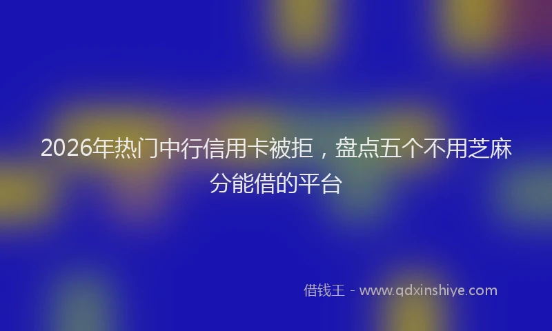 2026年热门中行信用卡被拒，盘点五个不用芝麻分能借的平台