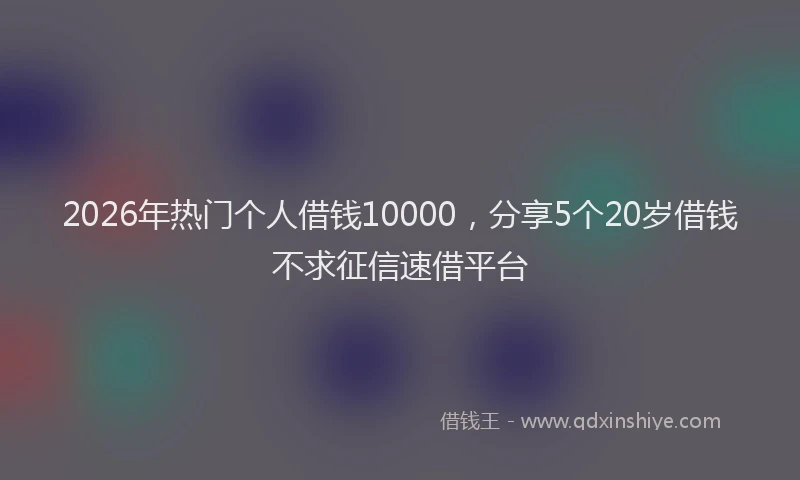 2026年热门个人借钱10000，分享5个20岁借钱不求征信速借平台