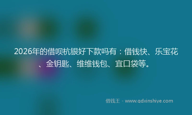2026年的借呗杭银好下款吗有：借钱快、乐宝花、金钥匙、维维钱包、宜口袋等。