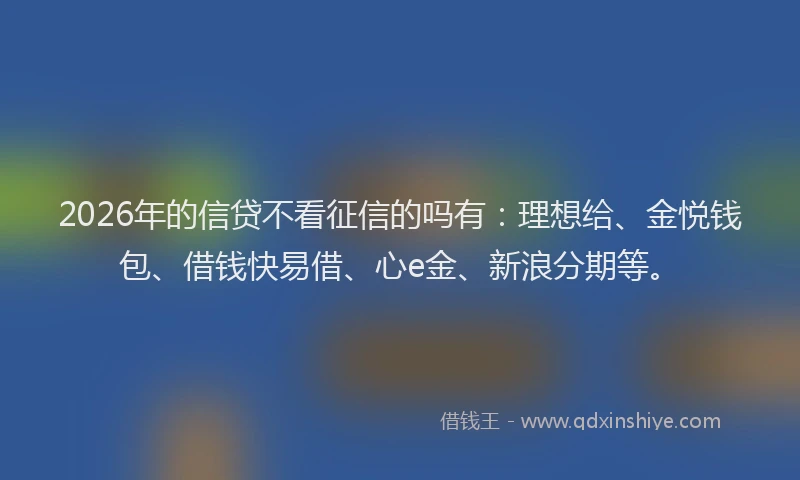 2026年的信贷不看征信的吗有：理想给、金悦钱包、借钱快易借、心e金、新浪分期等。