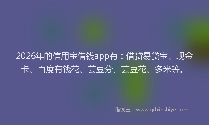 2026年的信用宝借钱app有：借贷易贷宝、现金卡、百度有钱花、芸豆分、芸豆花、多米等。