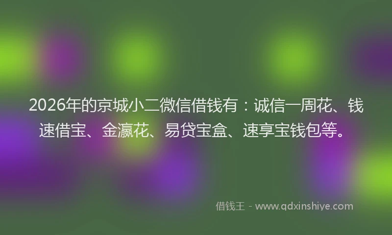2026年的京城小二微信借钱有：诚信一周花、钱速借宝、金瀛花、易贷宝盒、速享宝钱包等。