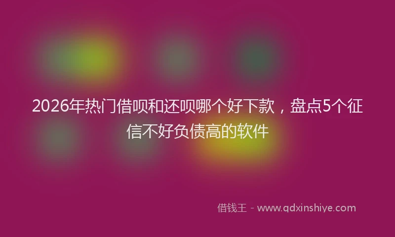 2026年热门借呗和还呗哪个好下款，盘点5个征信不好负债高的软件