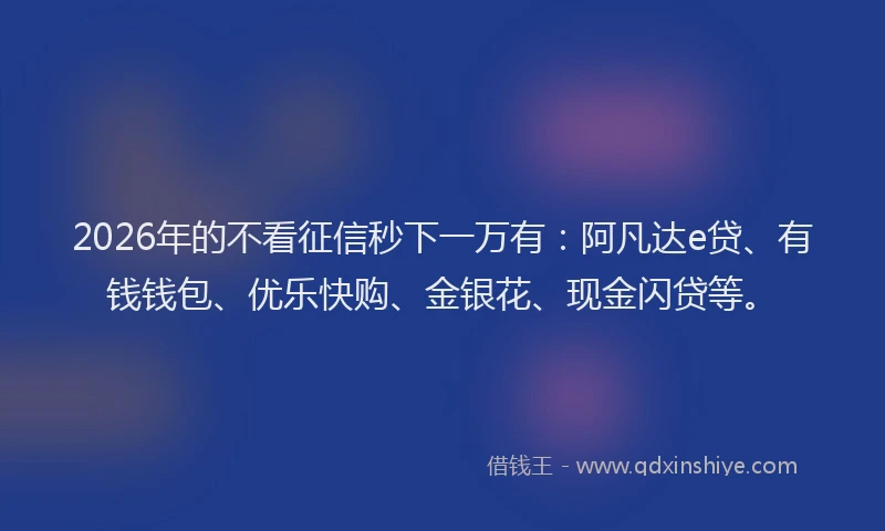 2026年的不看征信秒下一万有：阿凡达e贷、有钱钱包、优乐快购、金银花、现金闪贷等。