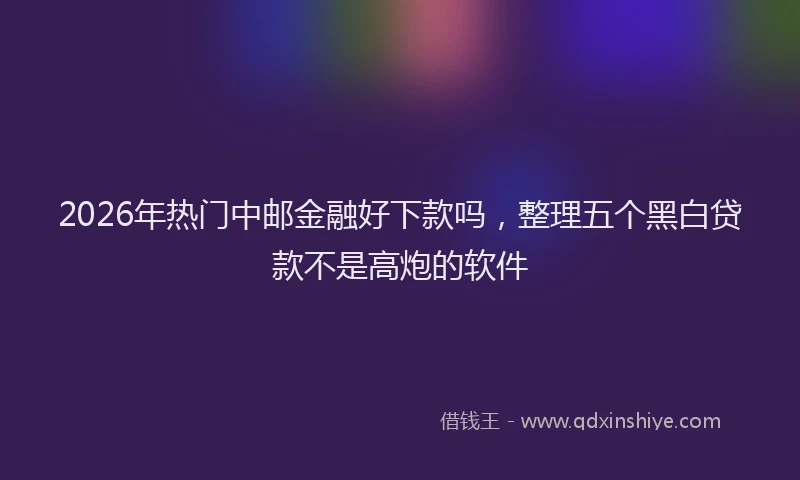 2026年热门中邮金融好下款吗，整理五个黑白贷款不是高炮的软件