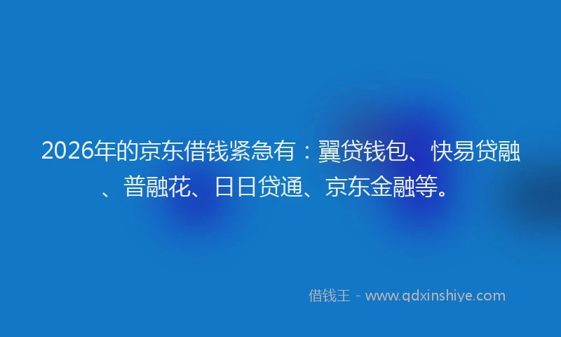 2026年的京东借钱紧急有：翼贷钱包、快易贷融、普融花、日日贷通、京东金融等。