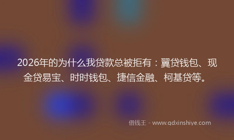 2026年的为什么我贷款总被拒有：翼贷钱包、现金贷易宝、时时钱包、捷信金融、柯基贷等。