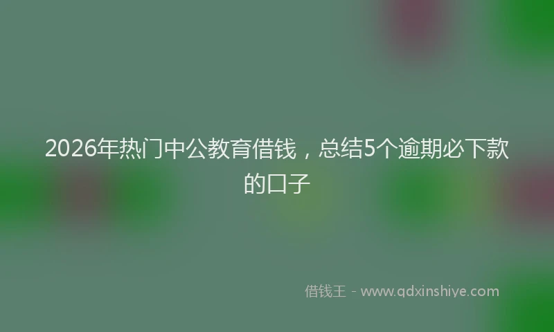 2026年热门中公教育借钱，总结5个逾期必下款的口子