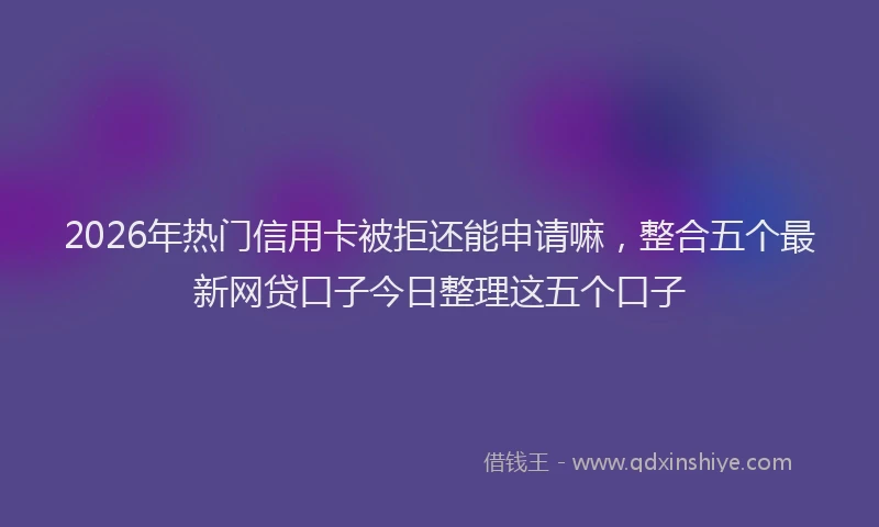 2026年热门信用卡被拒还能申请嘛，整合五个最新网贷口子今日整理这五个口子