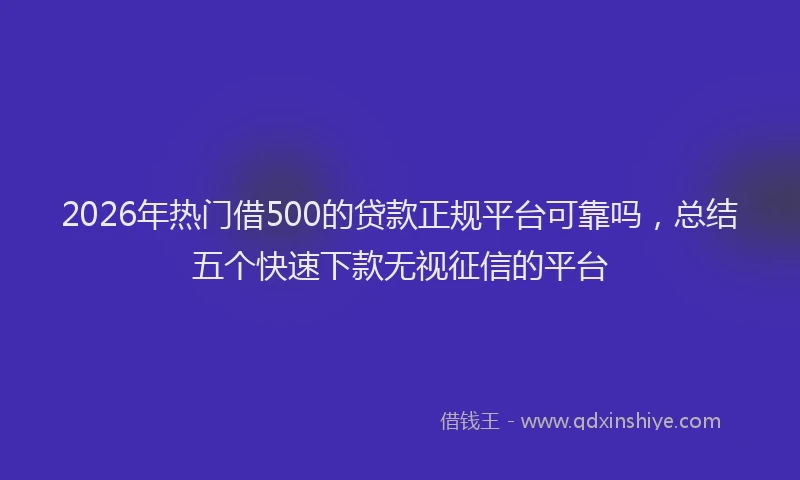 2026年热门借500的贷款正规平台可靠吗，总结五个快速下款无视征信的平台