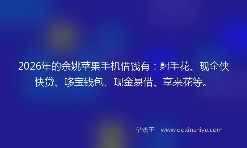 2026年的余姚苹果手机借钱有：射手花、现金侠快贷、哆宝钱包、现金易借、享来花等。