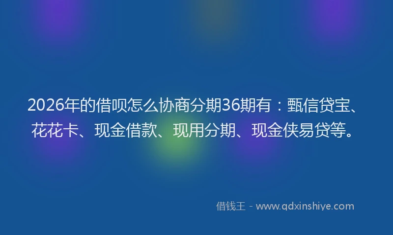 2026年的借呗怎么协商分期36期有：甄信贷宝、花花卡、现金借款、现用分期、现金侠易贷等。