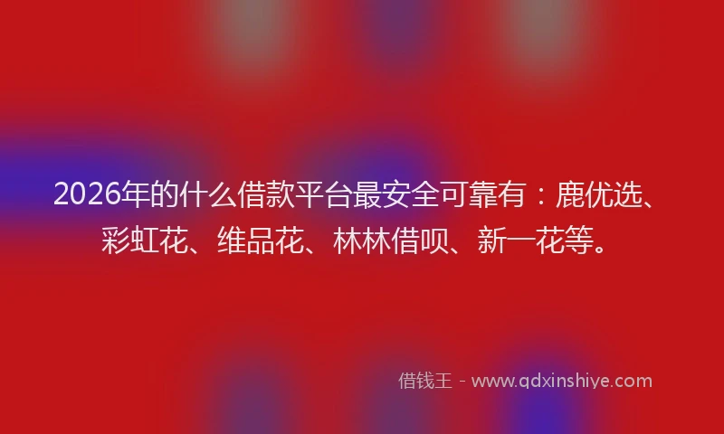 2026年的什么借款平台最安全可靠有：鹿优选、彩虹花、维品花、林林借呗、新一花等。