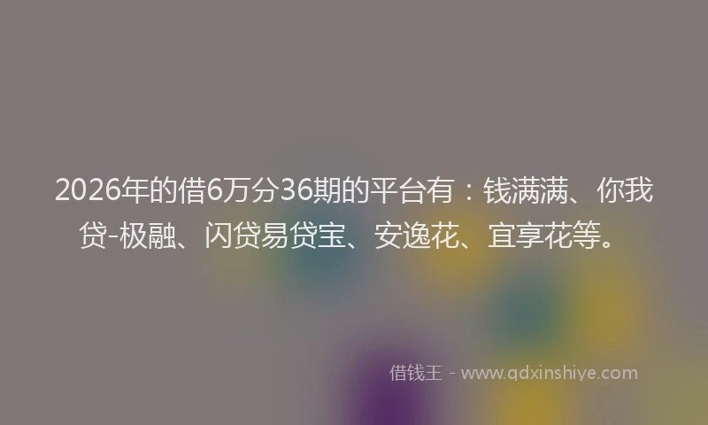 2026年的借6万分36期的平台有：钱满满、你我贷-极融、闪贷易贷宝、安逸花、宜享花等。