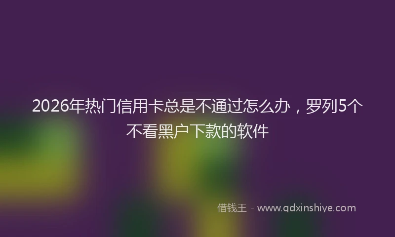 2026年热门信用卡总是不通过怎么办，罗列5个不看黑户下款的软件