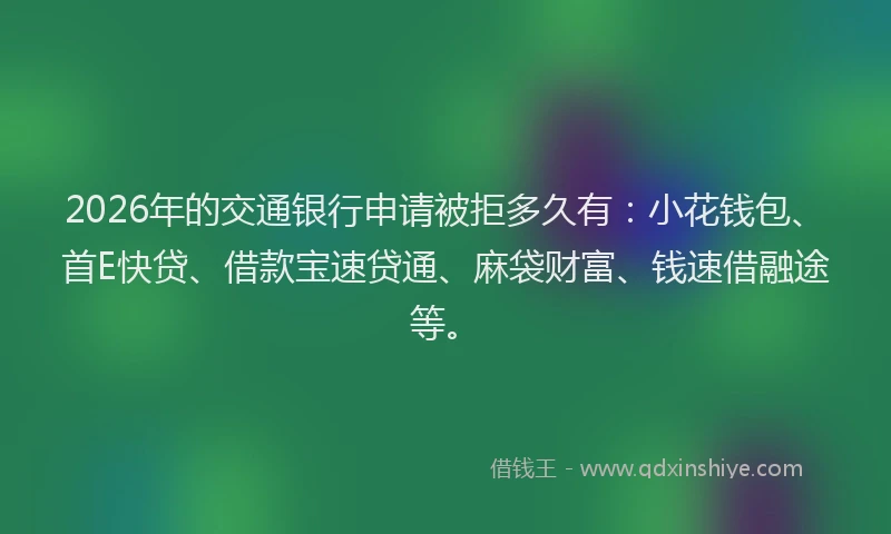 2026年的交通银行申请被拒多久有：小花钱包、首E快贷、借款宝速贷通、麻袋财富、钱速借融途等。