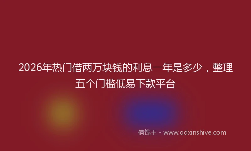2026年热门借两万块钱的利息一年是多少，整理五个门槛低易下款平台