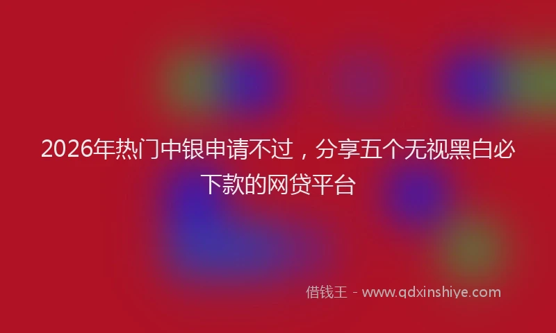 2026年热门中银申请不过，分享五个无视黑白必下款的网贷平台