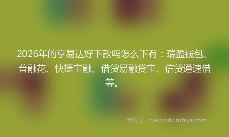 2026年的享易达好下款吗怎么下有：瑞盈钱包、普融花、快捷宝融、借贷易融贷宝、信贷通速借等。
