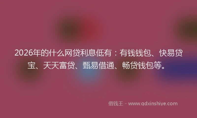 2026年的什么网贷利息低有：有钱钱包、快易贷宝、天天富贷、甄易借通、畅贷钱包等。
