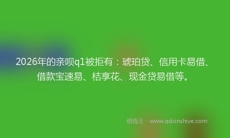 2026年的亲呗q1被拒有：琥珀贷、信用卡易借、借款宝速易、桔享花、现金贷易借等。