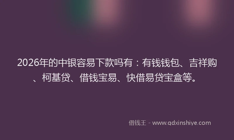 2026年的中银容易下款吗有：有钱钱包、吉祥购、柯基贷、借钱宝易、快借易贷宝盒等。