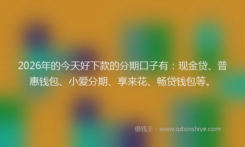 2026年的今天好下款的分期口子有：现金贷、普惠钱包、小爱分期、享来花、畅贷钱包等。