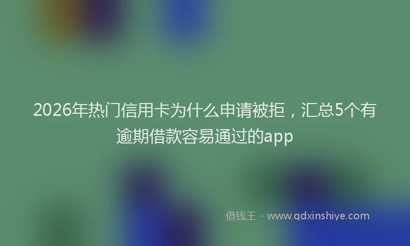 2026年热门信用卡为什么申请被拒，汇总5个有逾期借款容易通过的app