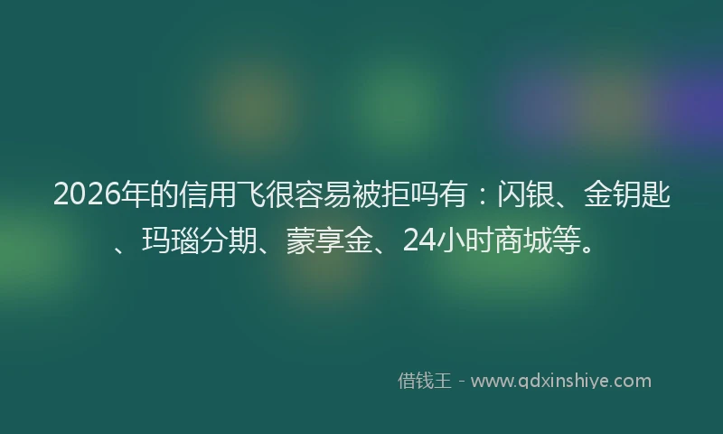 2026年的信用飞很容易被拒吗有：闪银、金钥匙、玛瑙分期、蒙享金、24小时商城等。