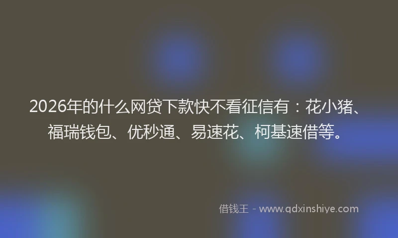 2026年的什么网贷下款快不看征信有：花小猪、福瑞钱包、优秒通、易速花、柯基速借等。