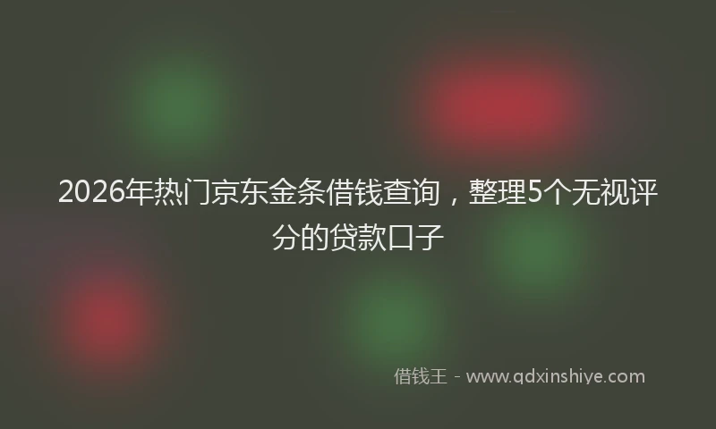 2026年热门京东金条借钱查询，整理5个无视评分的贷款口子