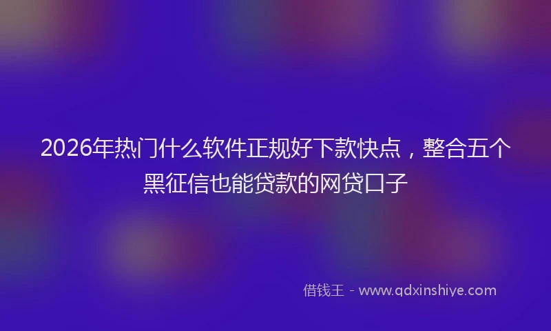 2026年热门什么软件正规好下款快点，整合五个黑征信也能贷款的网贷口子